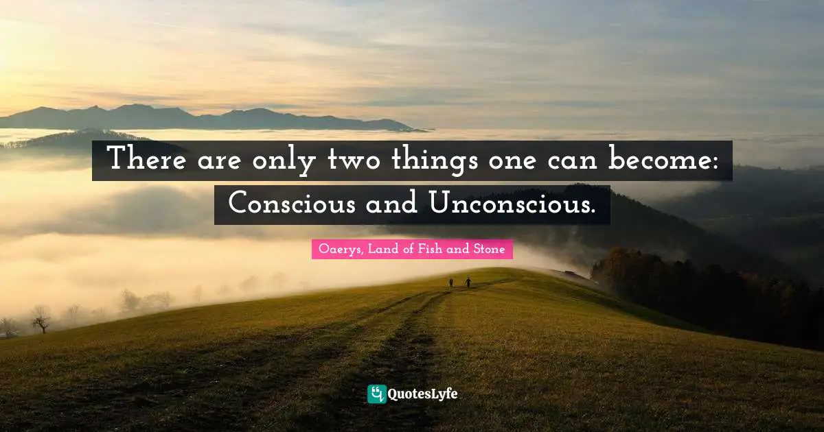 There are only two things one can become: Conscious and Unconscious.