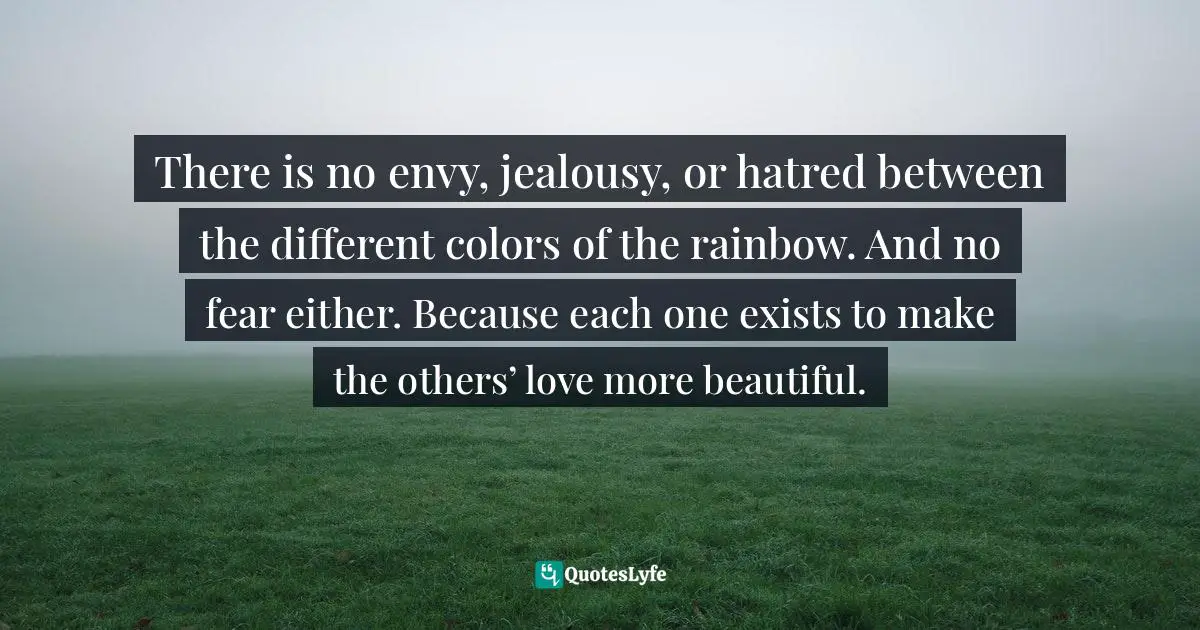 Demographics Quotes: "There is no envy, jealousy, or hatred between the different colors of the rainbow. And no fear either. Because each one exists to make the others’ love more beautiful."