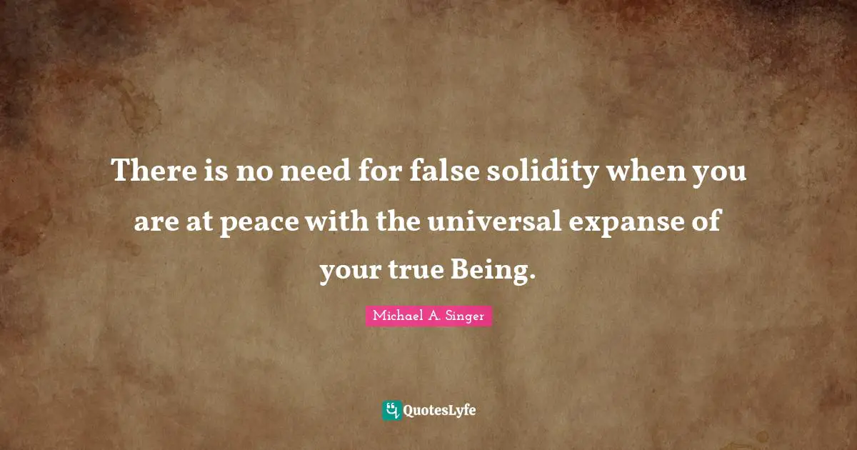 There is no need for false solidity when you are at peace with the universal expanse of your true Being.