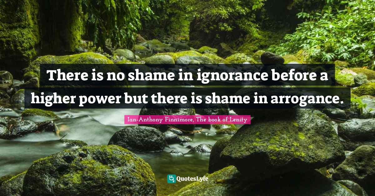 Esoteric Wisdom Quotes: "There is no shame in ignorance before a higher power but there is shame in arrogance."
