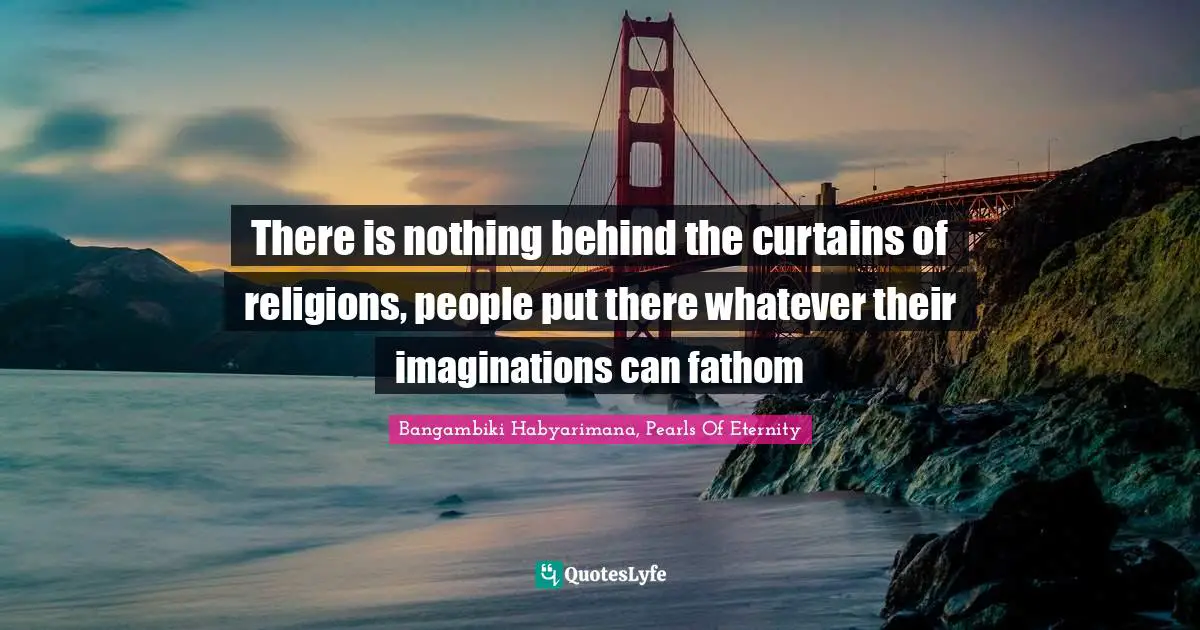 Bangambiki Habyarimana, Pearls Of Eternity Quotes: There is nothing behind the curtains of religions, people put there whatever their imaginations can fathom