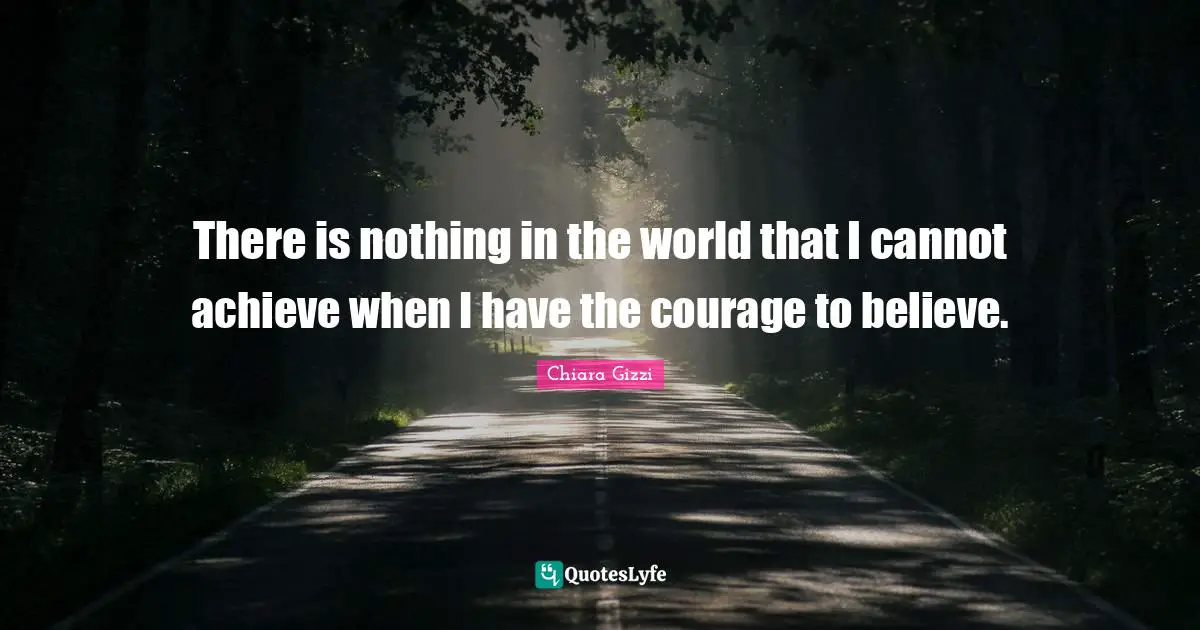 There is nothing in the world that I cannot achieve when I have the courage to believe.