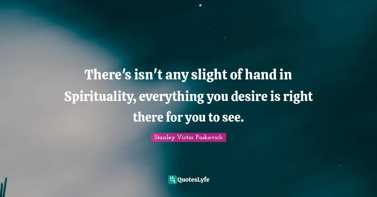 There's isn't any slight of hand in Spirituality, everything you desire is right there for you to see.