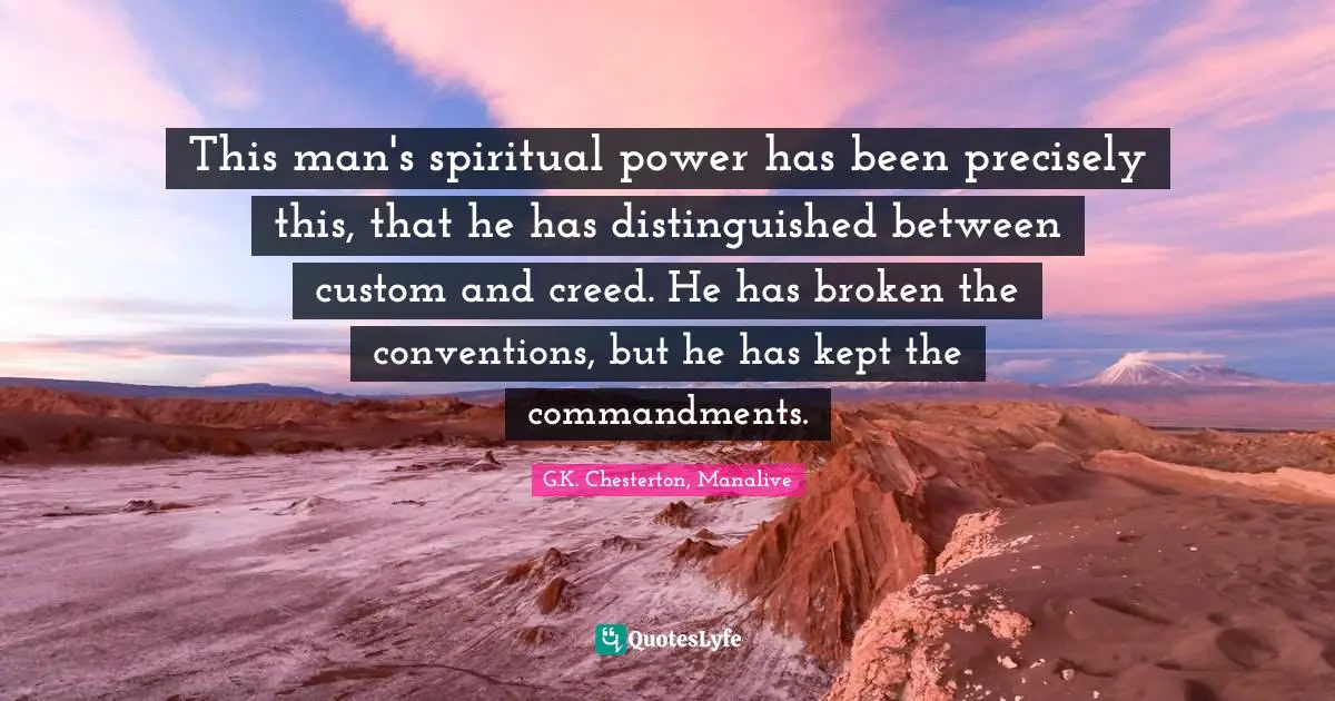 This man's spiritual power has been precisely this, that he has distinguished between custom and creed. He has broken the conventions, but he has kept the commandments.