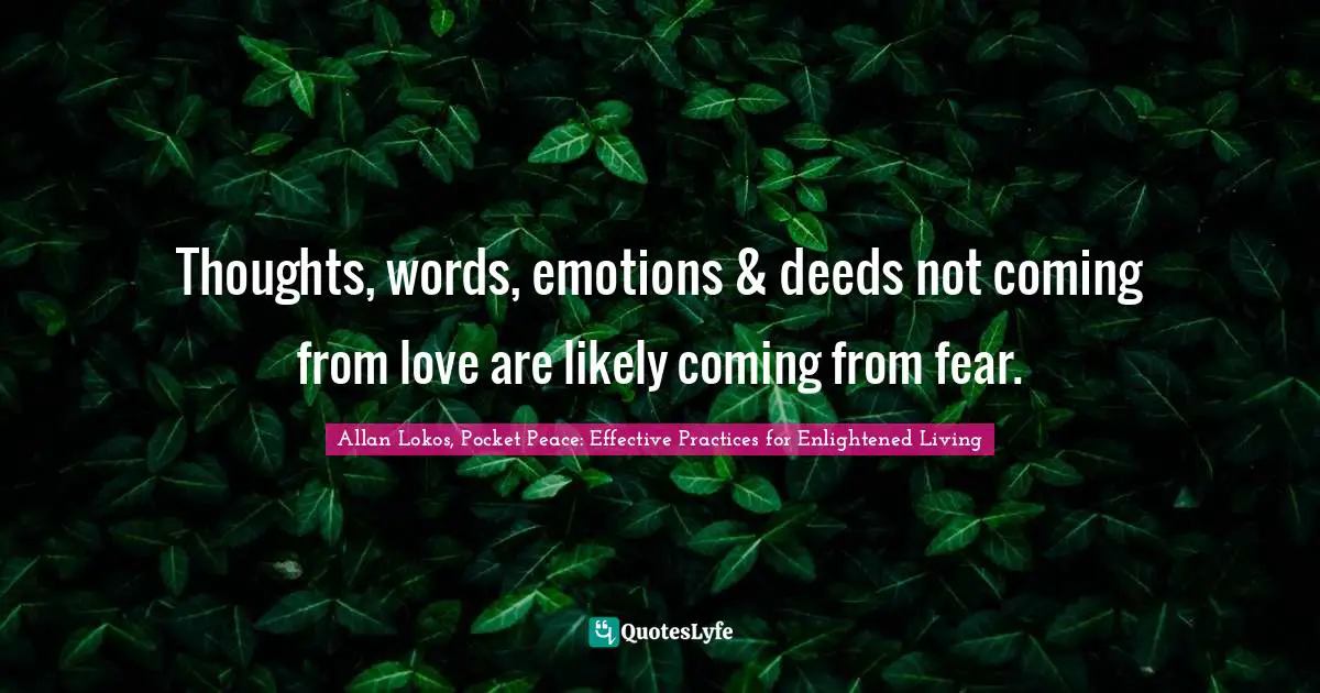 Thoughts, words, emotions & deeds not coming from love are likely coming from fear.