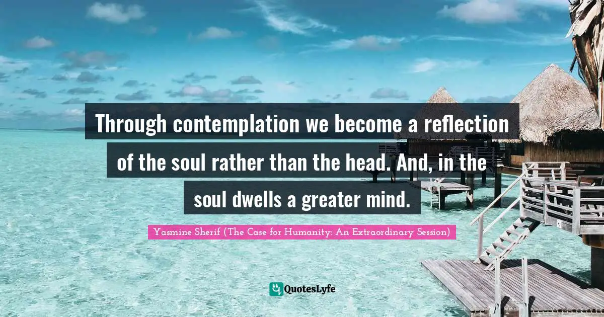 Ethics And Moral Philosophy Quotes: "Through contemplation we become a reflection of the soul rather than the head. And, in the soul dwells a greater mind."