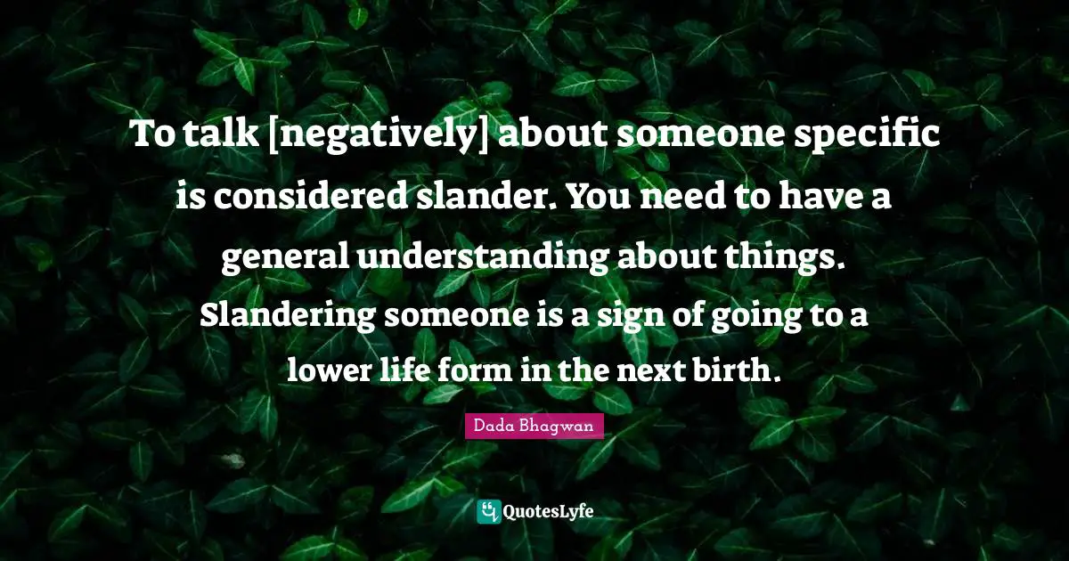 To talk [negatively] about someone specific is considered slander. You need to have a general understanding about things. Slandering someone is a sign of going to a lower life form in the next birth.