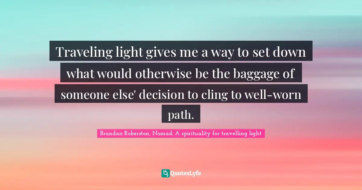 Traveling light gives me a way to set down what would otherwise be the baggage of someone else' decision to cling to well-worn path.