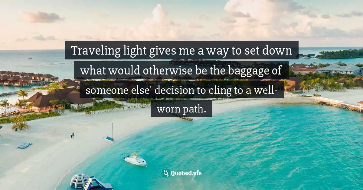 Traveling light gives me a way to set down what would otherwise be the baggage of someone else' decision to cling to a well-worn path.