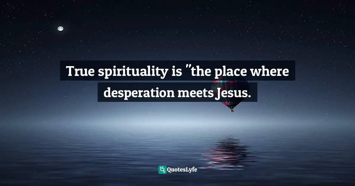 True spirituality is "the place where desperation meets Jesus.