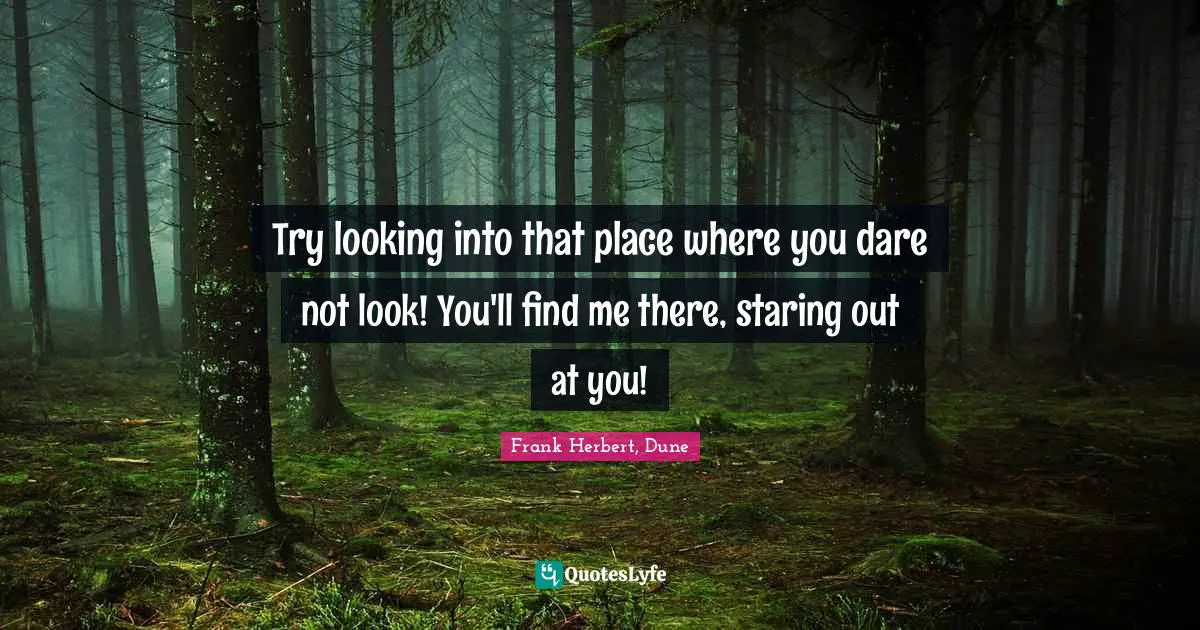 Try looking into that place where you dare not look! You'll find me there, staring out at you!