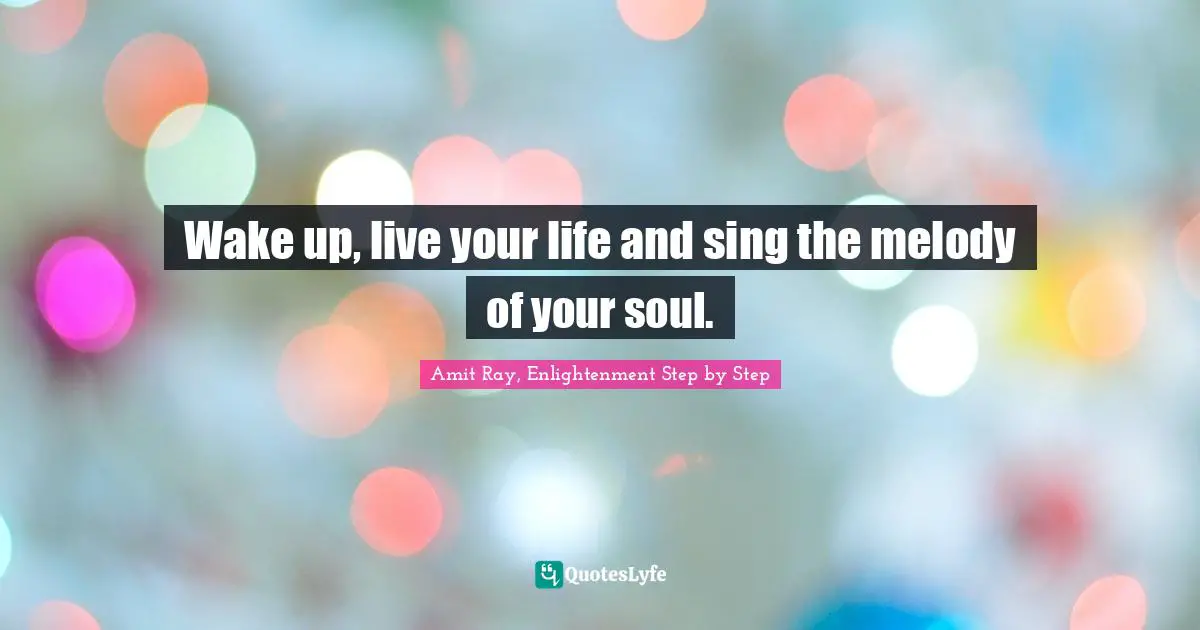 Wake up, live your life and sing the melody of your soul.