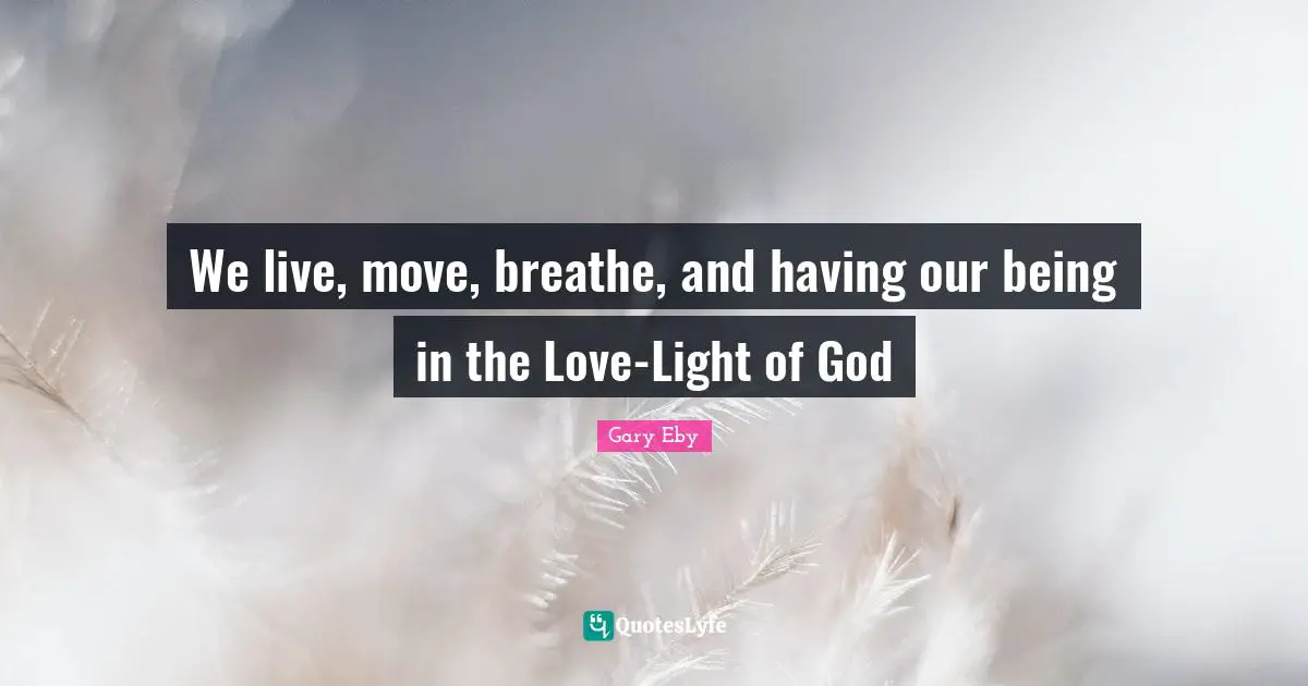 We live, move, breathe, and having our being in the Love-Light of God