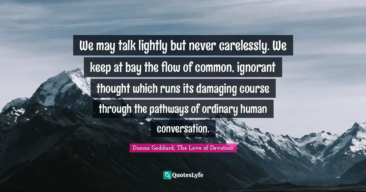 We may talk lightly but never carelessly. We keep at bay the flow of common, ignorant thought which runs its damaging course through the pathways of ordinary human conversation.