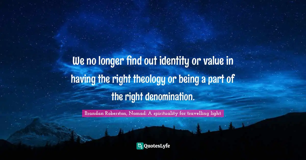 We no longer find out identity or value in having the right theology or being a part of the right denomination.