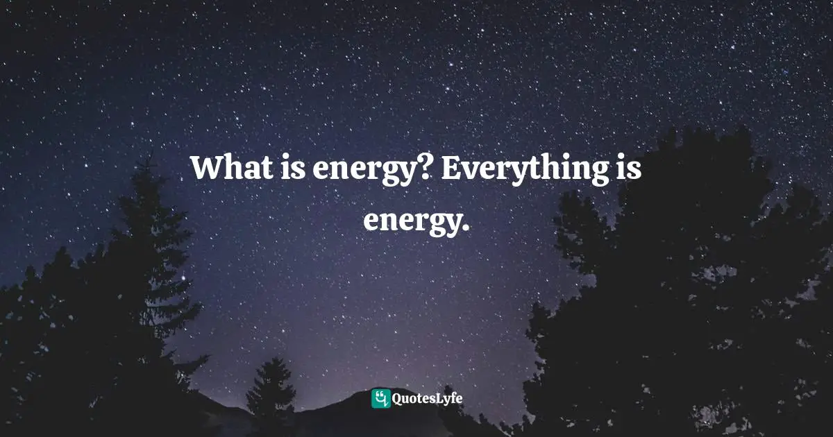 Stephen Richards, Ask and the Universe Will Provide: A Straightforward Guide to Manifesting Your Dreams Quotes: What is energy? Everything is energy.