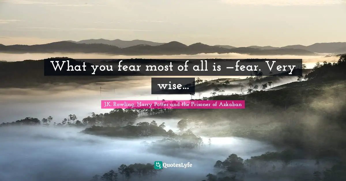What you fear most of all is —fear. Very wise...