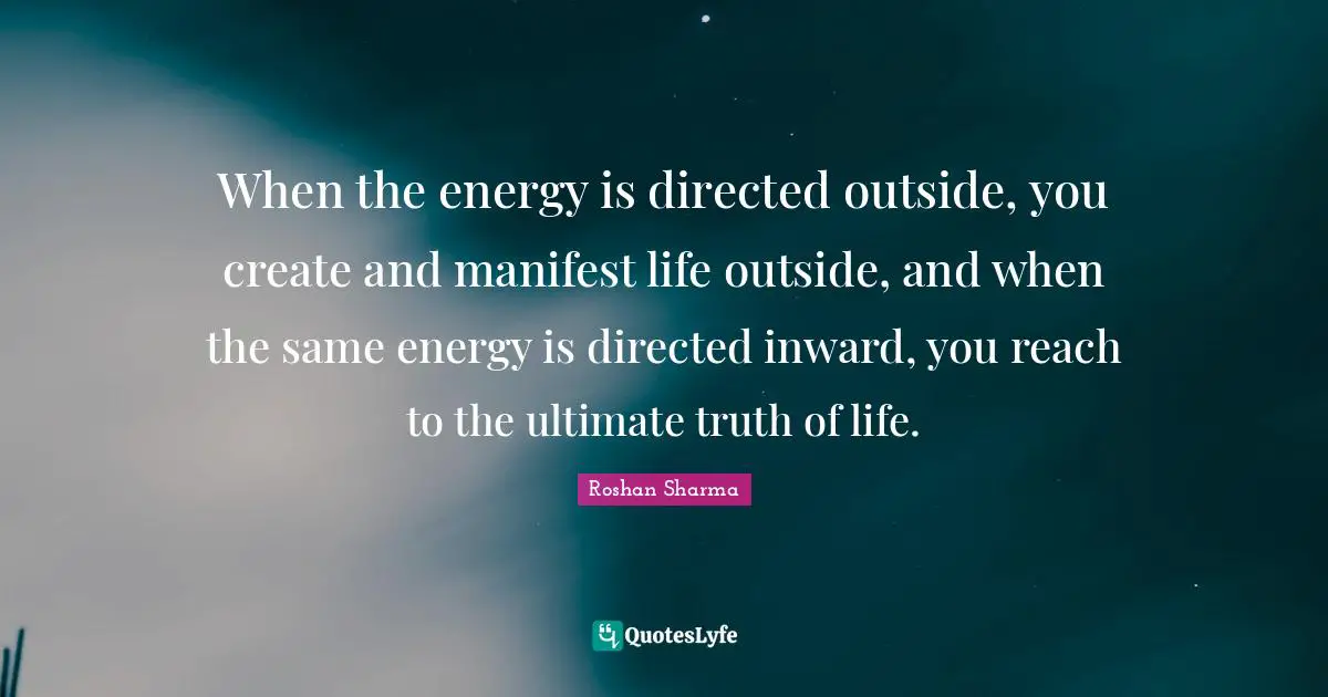 When the energy is directed outside, you create and manifest life outside, and when the same energy is directed inward, you reach to the ultimate truth of life.