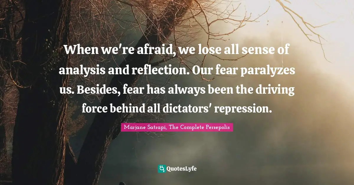 When we're afraid, we lose all sense of analysis and reflection. Our fear paralyzes us. Besides, fear has always been the driving force behind all dictators' repression.