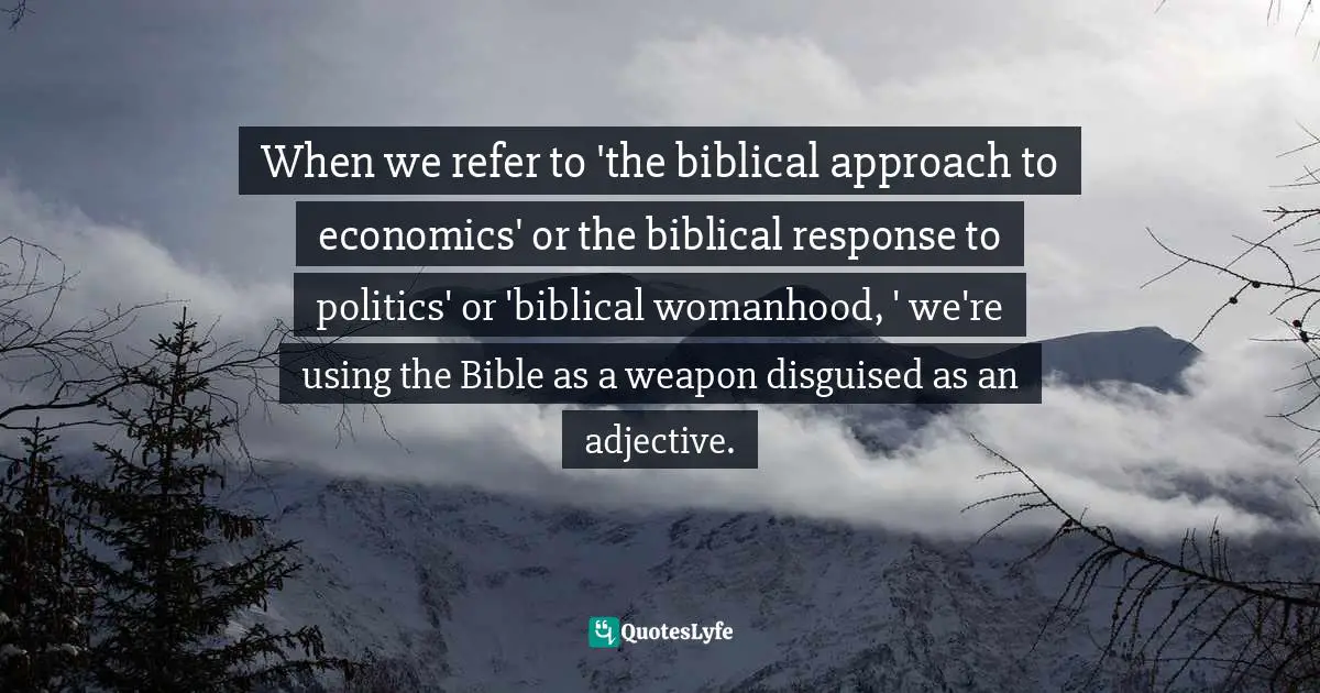 When we refer to 'the biblical approach to economics' or the biblical response to politics' or 'biblical womanhood, ' we're using the Bible as a weapon disguised as an adjective.