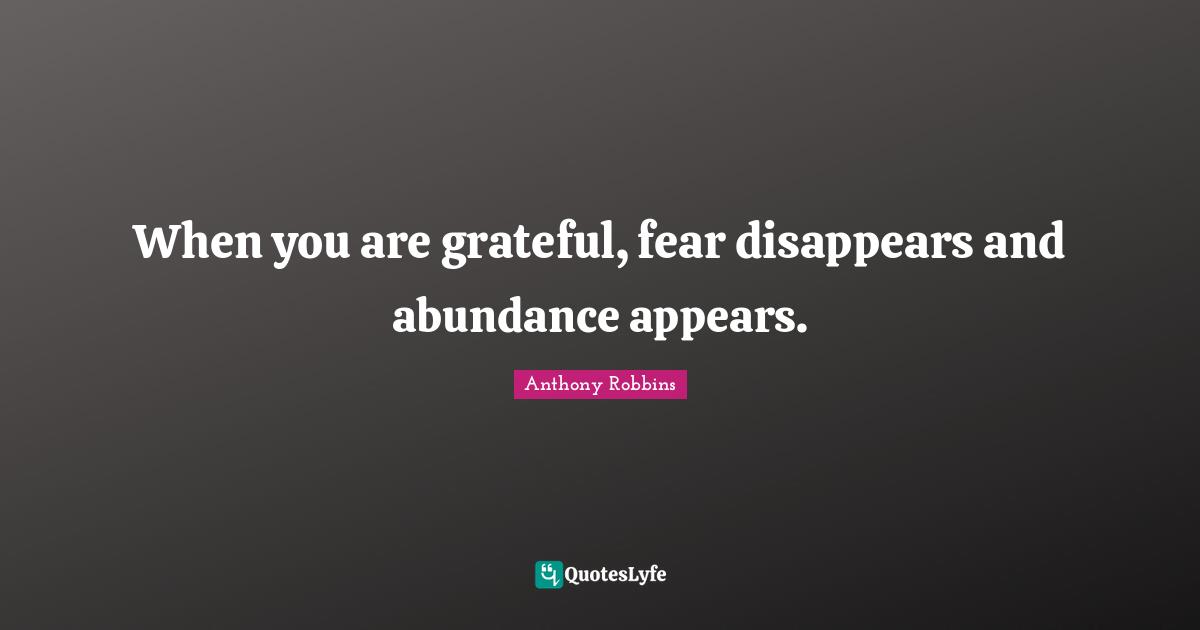 When you are grateful, fear disappears and abundance appears.