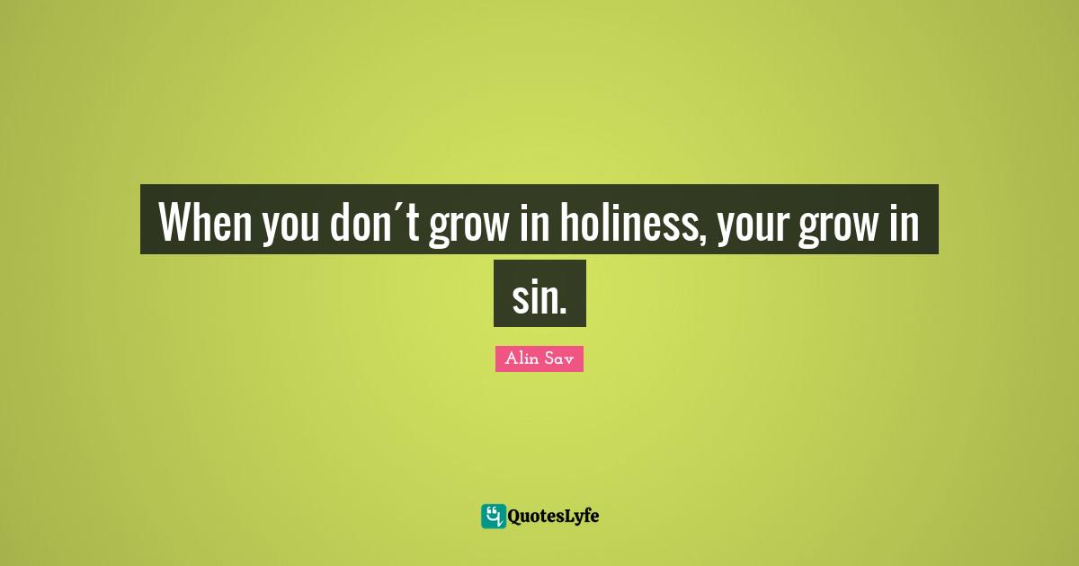 When you don´t grow in holiness, your grow in sin.