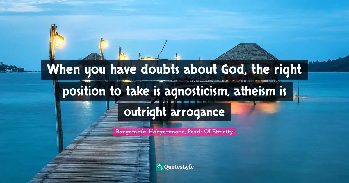 Bangambiki Habyarimana, Pearls Of Eternity Quotes: When you have doubts about God, the right position to take is agnosticism, atheism is outright arrogance