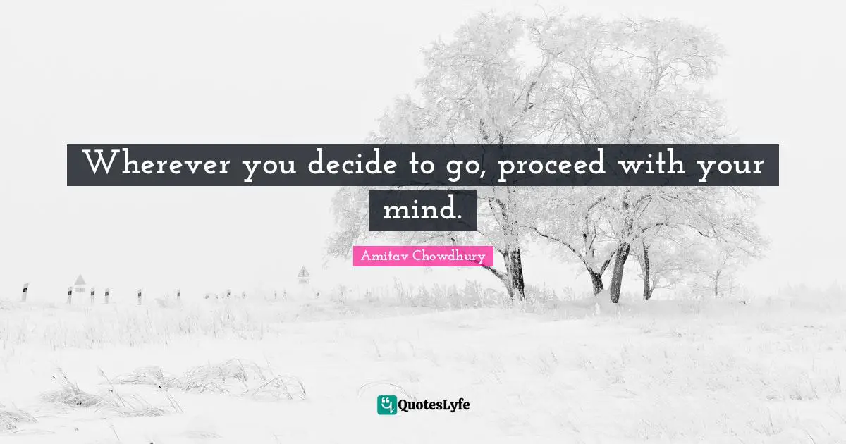 Wherever you decide to go, proceed with your mind.