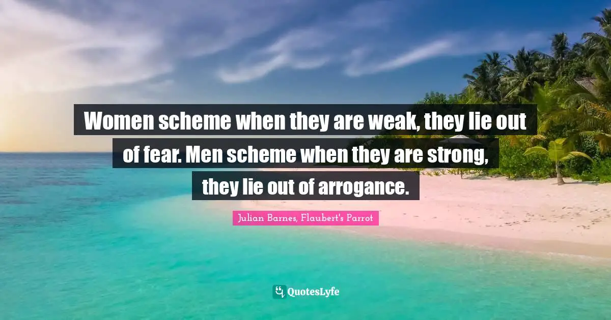 Women scheme when they are weak, they lie out of fear. Men scheme when they are strong, they lie out of arrogance.
