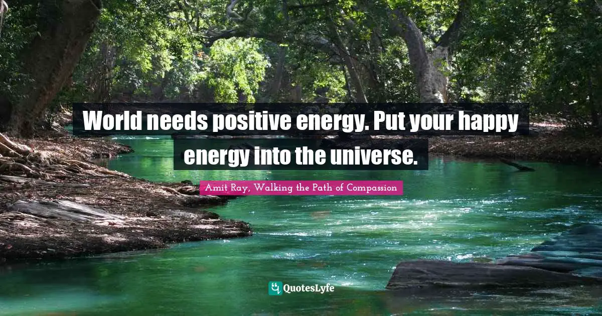 Amit Ray, Walking The Path Of Compassion Quotes: "World needs positive energy. Put your happy energy into the universe."