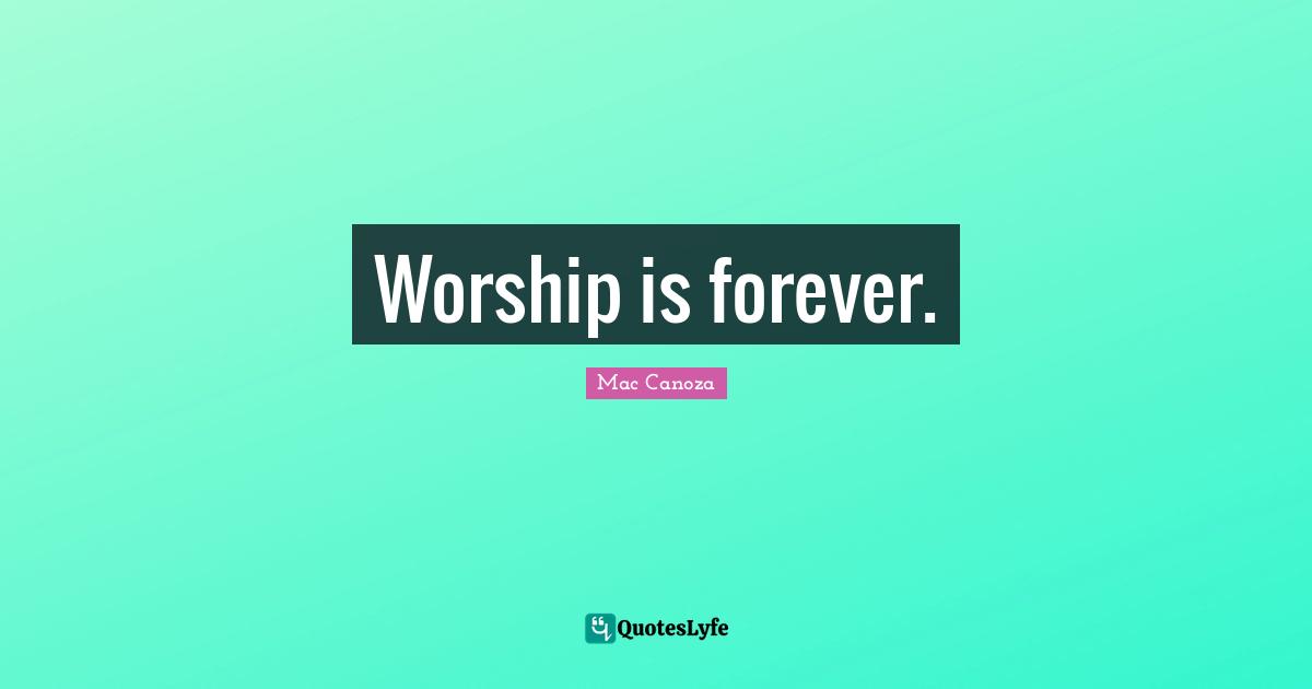 Mac Canoza Quotes: Worship is forever.