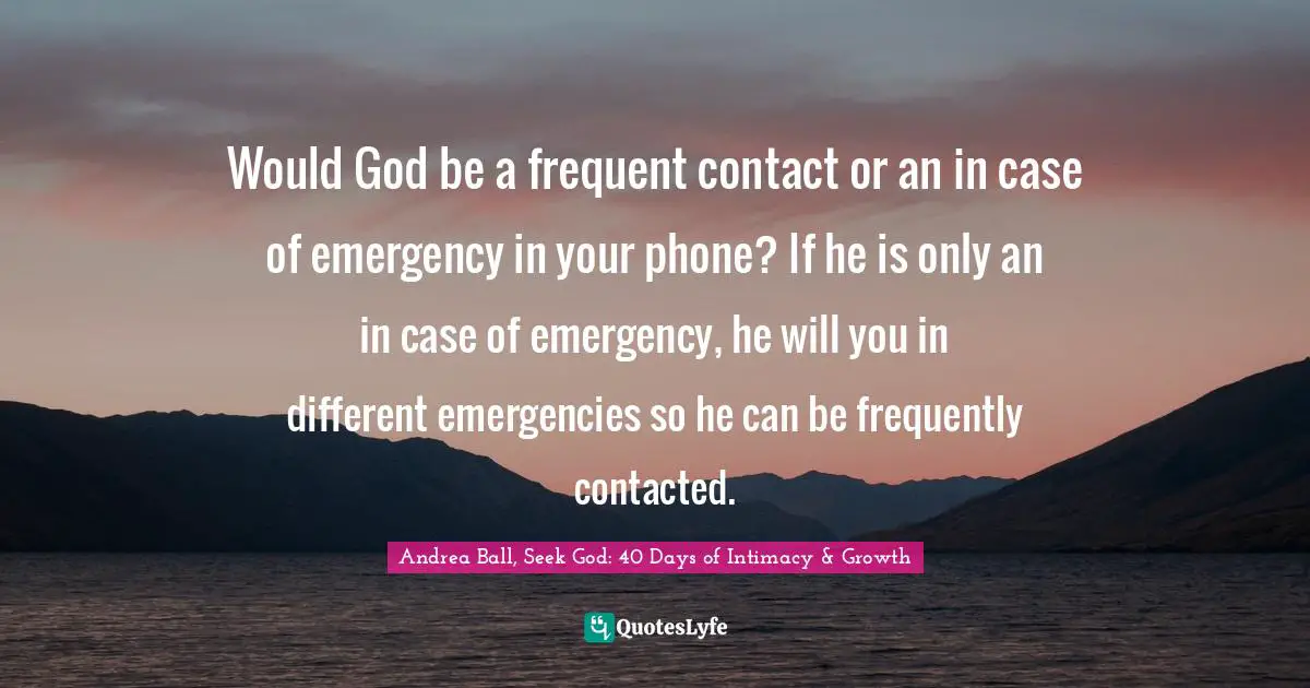 Would God be a frequent contact or an in case of emergency in your phone? If he is only an in case of emergency, he will you in different emergencies so he can be frequently contacted.