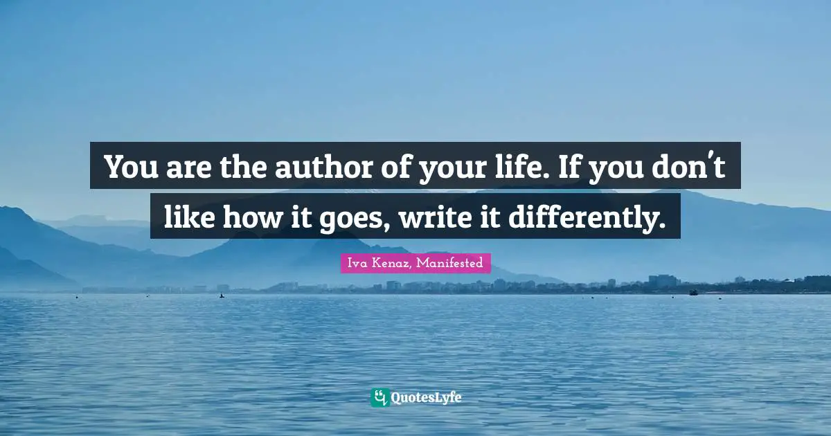 You are the author of your life. If you don't like how it goes, write it differently.