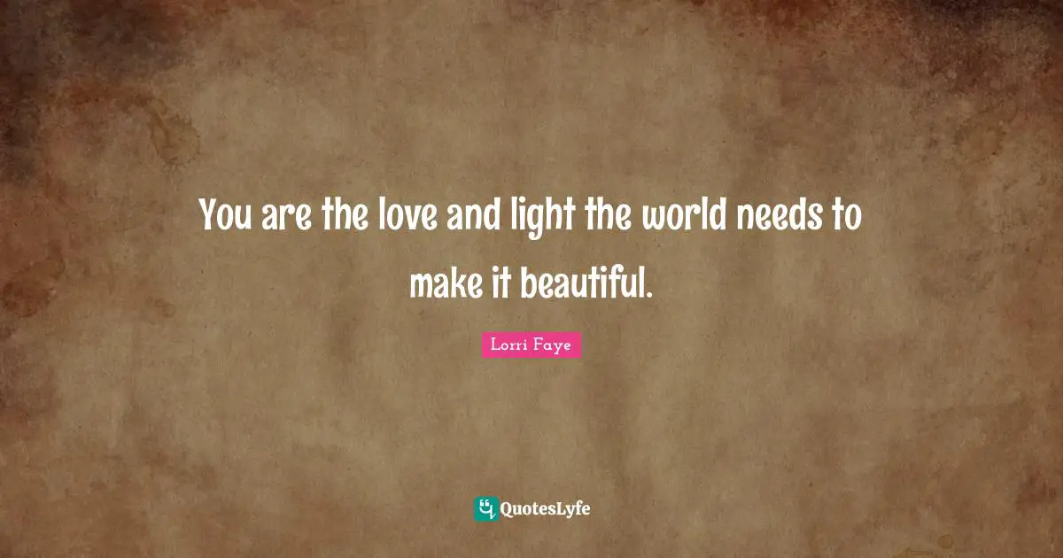 Lorri Faye Quotes: "You are the love and light the world needs to make it beautiful."