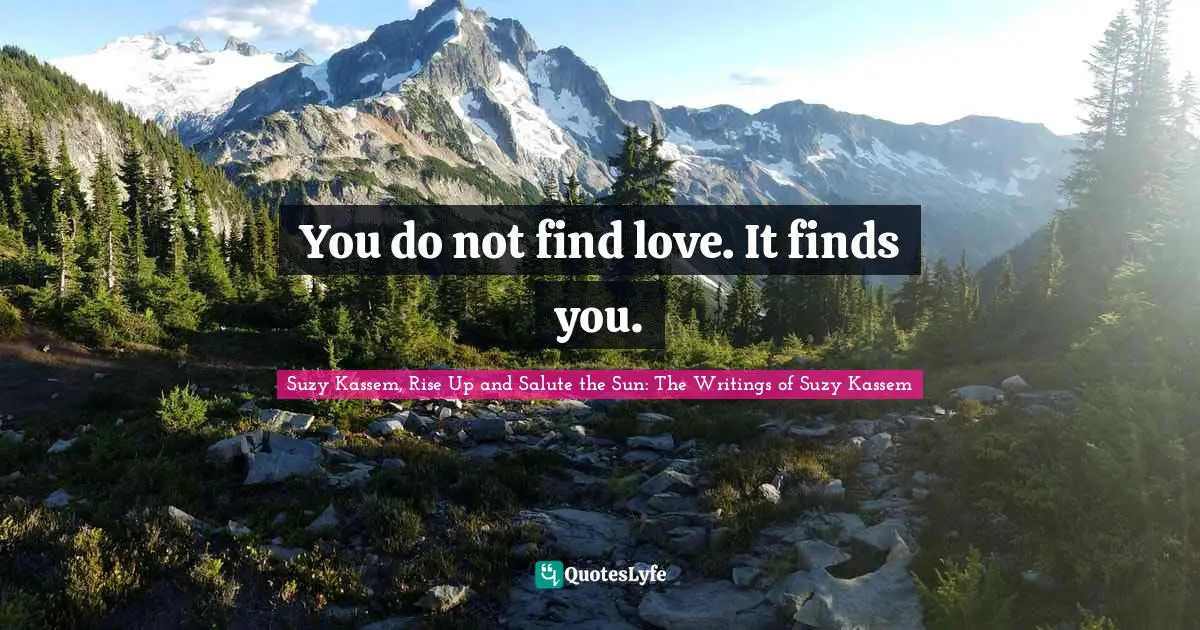 You do not find love. It finds you.
