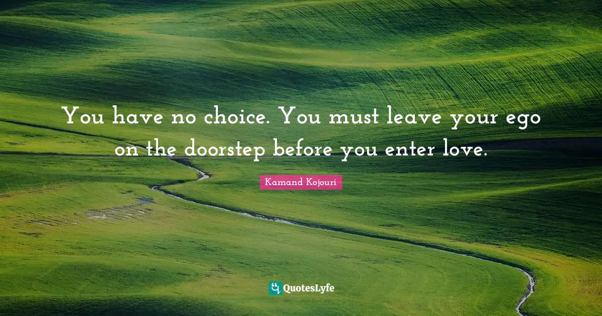 You have no choice. You must leave your ego on the doorstep before you enter love.