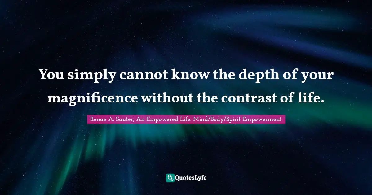 Spiritual Wisdom Quotes: "You simply cannot know the depth of your magnificence without the contrast of life."