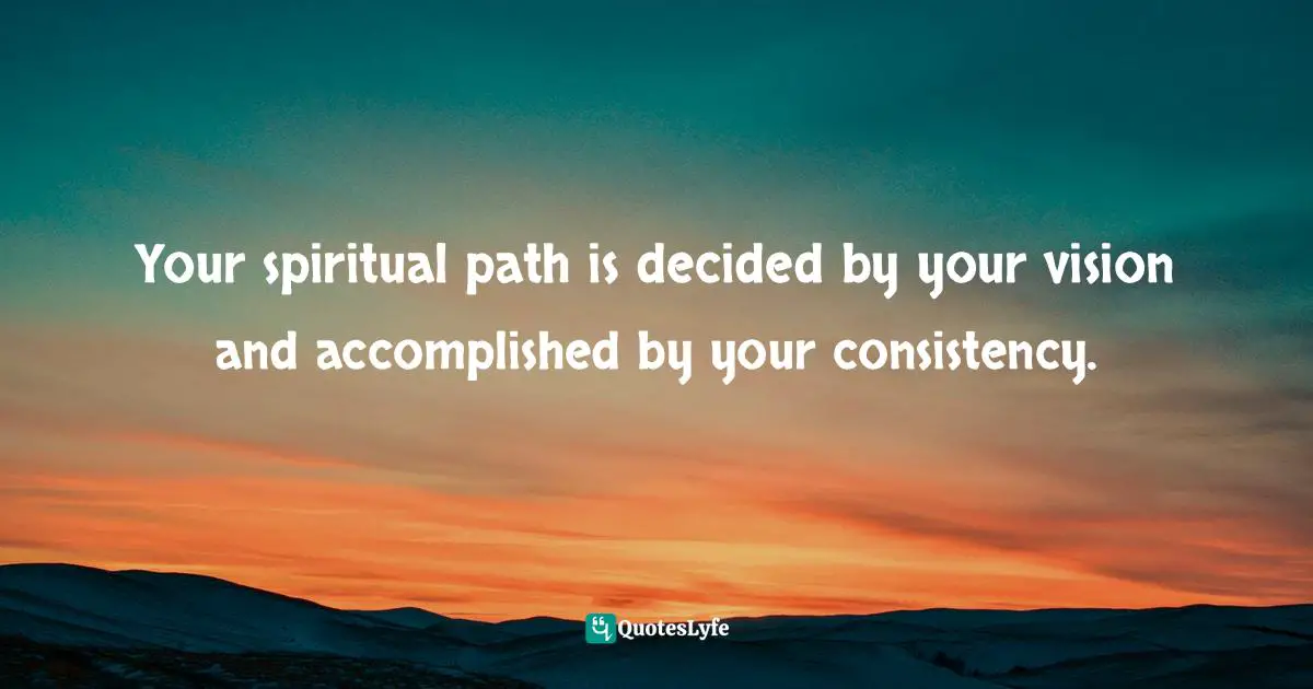 Your spiritual path is decided by your vision and accomplished by your consistency.