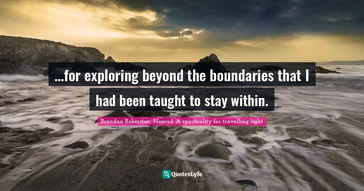 …for exploring beyond the boundaries that I had been taught to stay within.