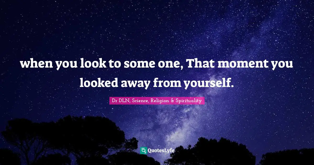 when you look to some one, That moment you looked away from yourself.