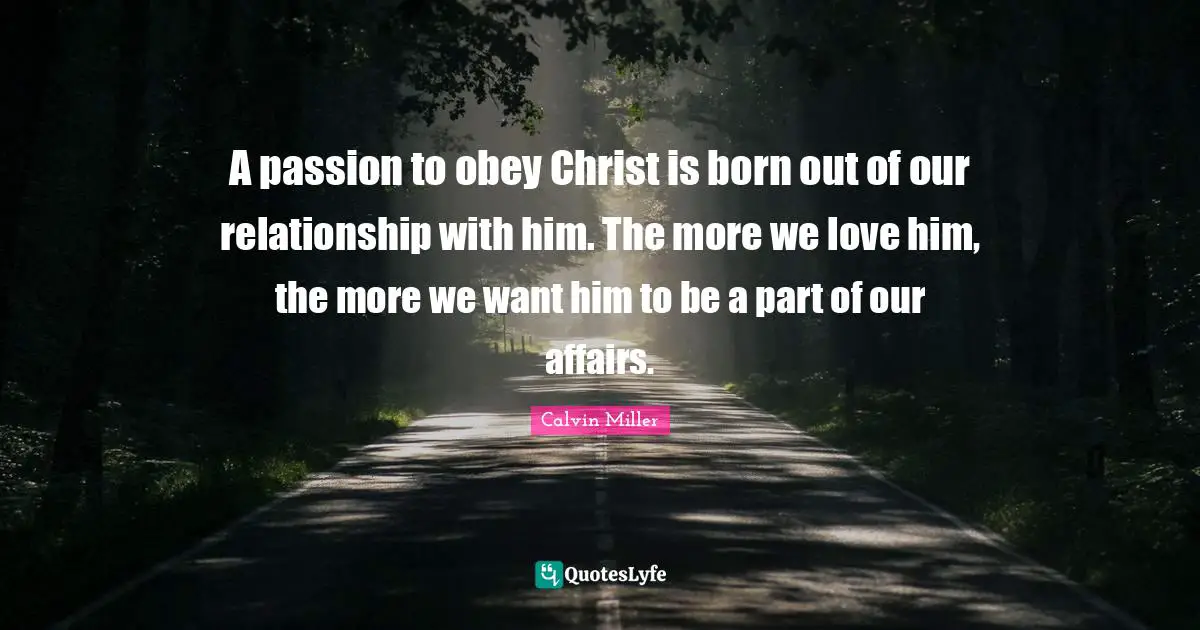 A passion to obey Christ is born out of our relationship with him. The more we love him, the more we want him to be a part of our affairs.