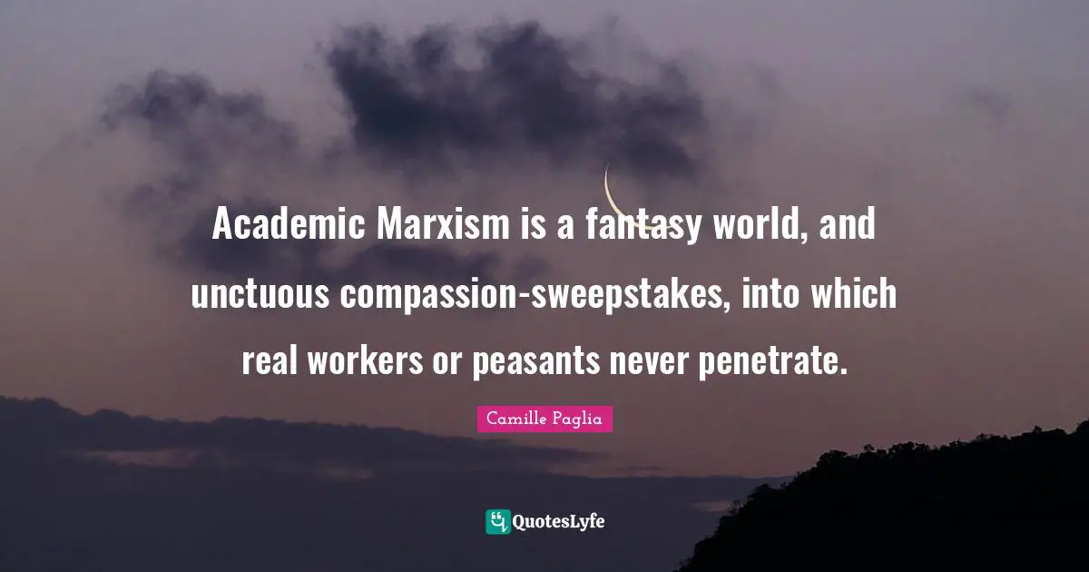 Academic Marxism is a fantasy world, and unctuous compassion-sweepstakes, into which real workers or peasants never penetrate.