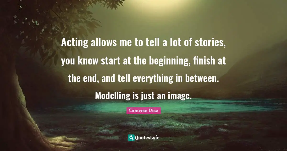 Modelling Quotes: "Acting allows me to tell a lot of stories, you know start at the beginning, finish at the end, and tell everything in between. Modelling is just an image."