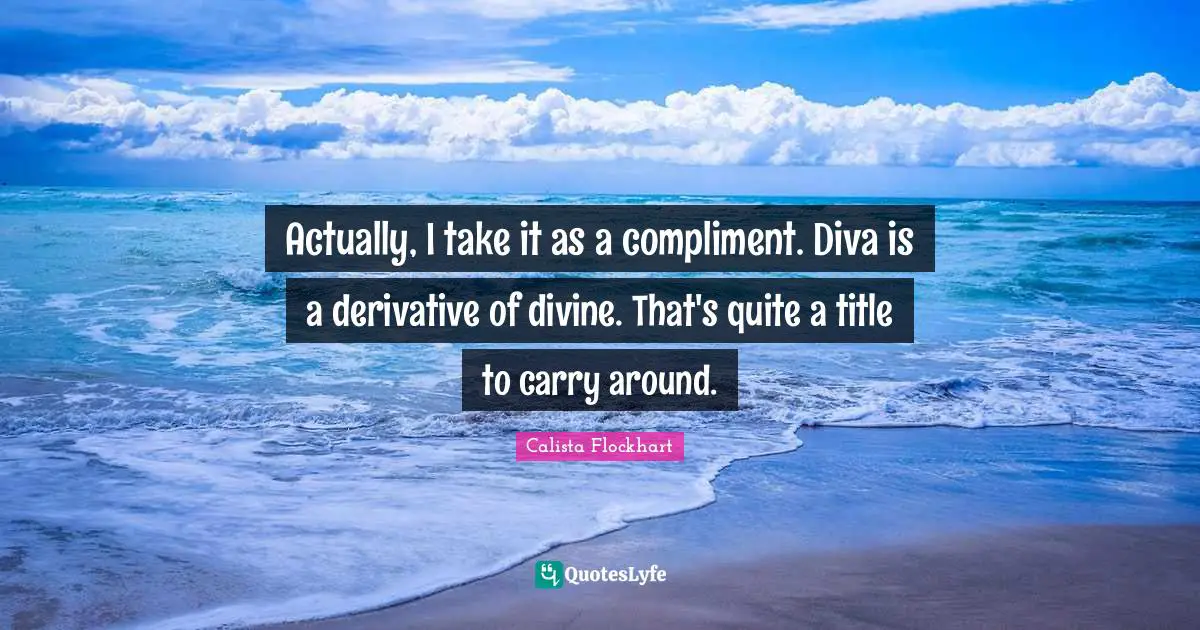 Actually, I take it as a compliment. Diva is a derivative of divine. That's quite a title to carry around.