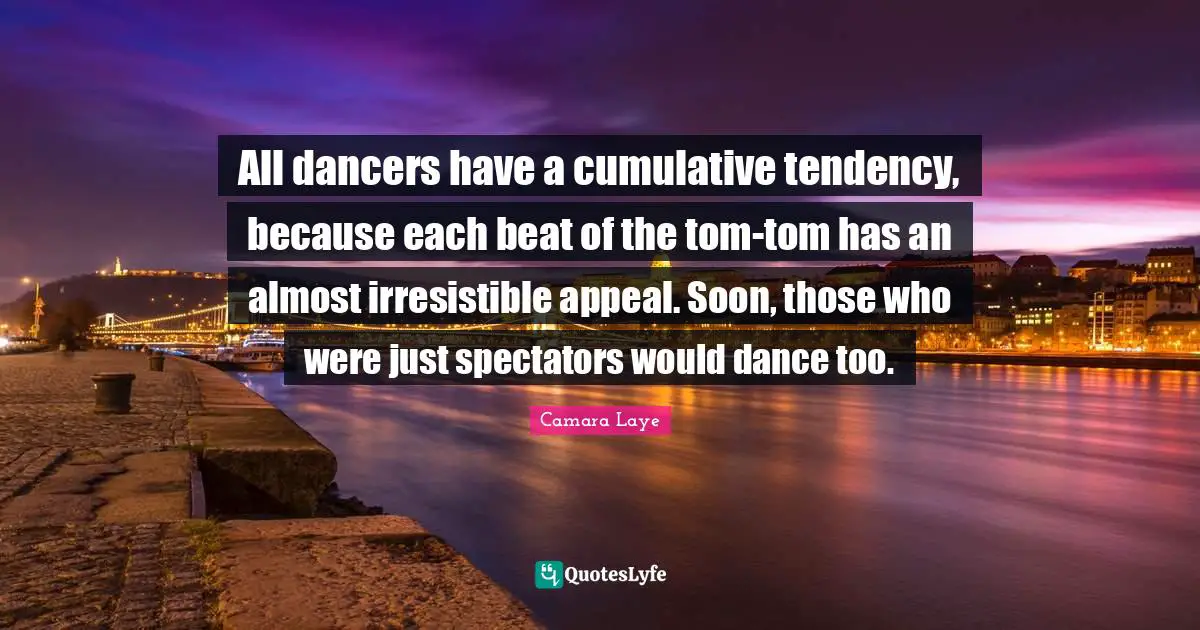 Spectators Quotes: "All dancers have a cumulative tendency, because each beat of the tom-tom has an almost irresistible appeal. Soon, those who were just spectators would dance too."