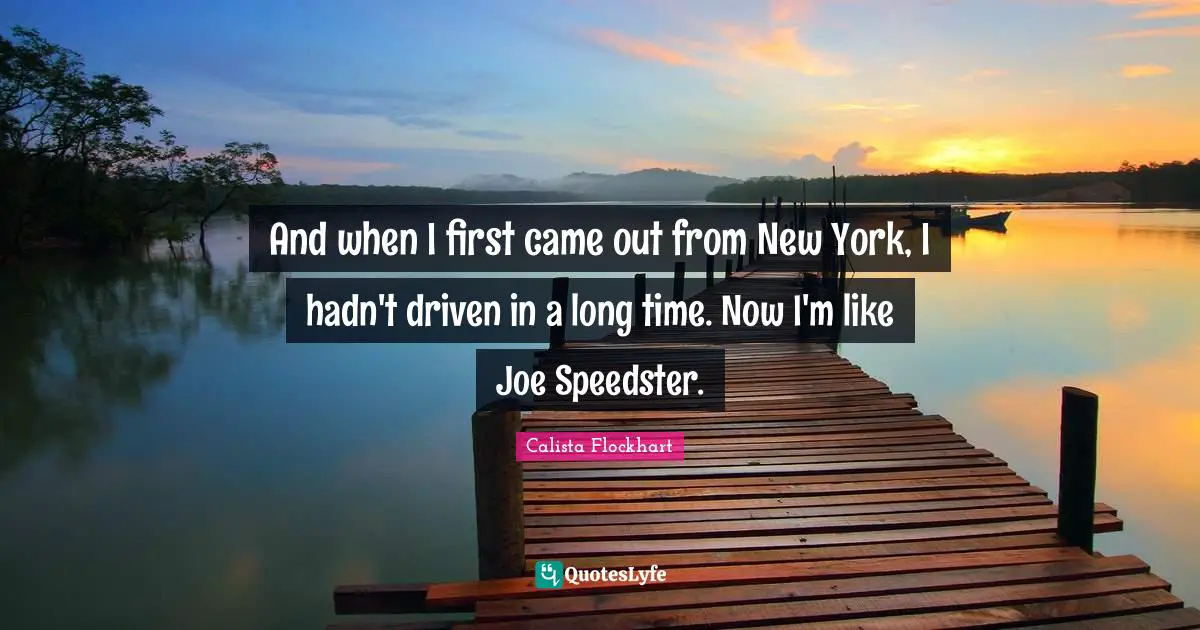 And when I first came out from New York, I hadn't driven in a long time. Now I'm like Joe Speedster.