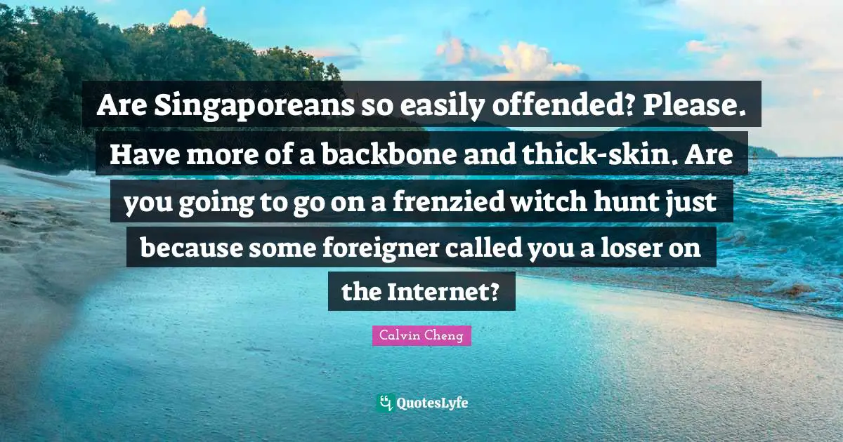 Are Singaporeans so easily offended? Please. Have more of a backbone and thick-skin. Are you going to go on a frenzied witch hunt just because some foreigner called you a loser on the Internet?