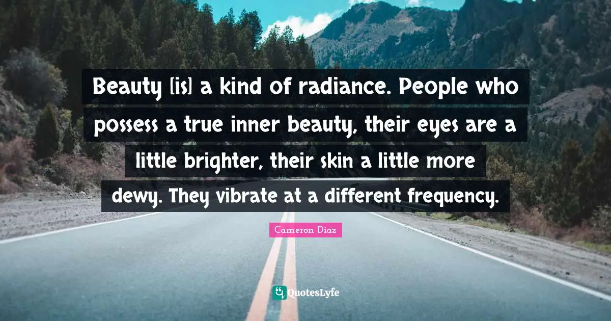 Beauty [is] a kind of radiance. People who possess a true inner beauty, their eyes are a little brighter, their skin a little more dewy. They vibrate at a different frequency.
