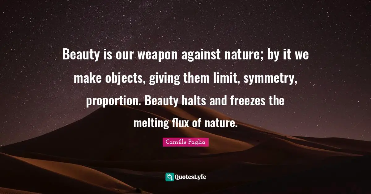 Beauty is our weapon against nature; by it we make objects, giving them limit, symmetry, proportion. Beauty halts and freezes the melting flux of nature.