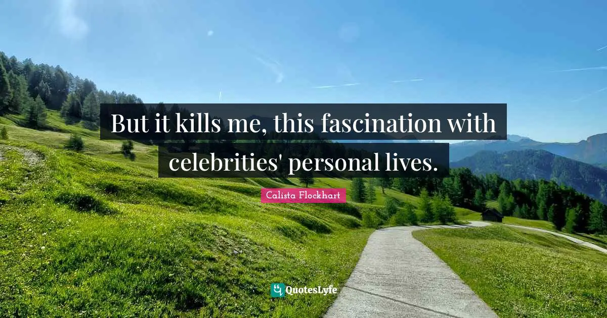 But it kills me, this fascination with celebrities' personal lives.